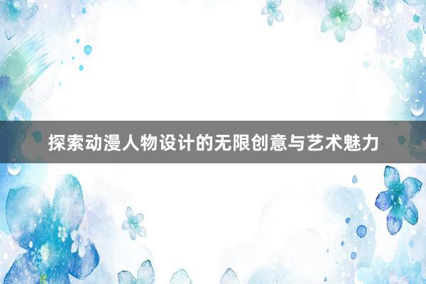 探索动漫人物设计的无限创意与艺术魅力